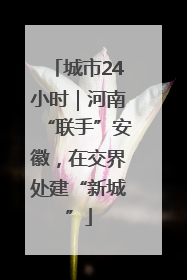 城市24小时｜河南“联手”安徽，在交界处建“新城”