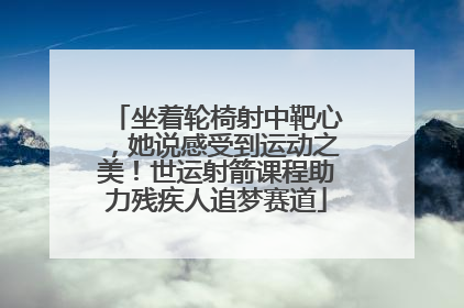 坐着轮椅射中靶心，她说感受到运动之美！世运射箭课程助力残疾人追梦赛道