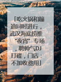 吃火锅和蹦迪同时进行，武汉海底捞推“夜宵”专场，聘帅气DJ打碟，门店：不加收费用