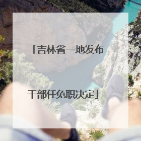 吉林省一地发布干部任免职决定