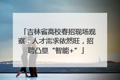 吉林省高校春招现场观察：人才需求依然旺，招聘凸显“智能+”