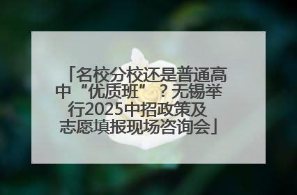 名校分校还是普通高中“优质班”？无锡举行2025中招政策及志愿填报现场咨询会