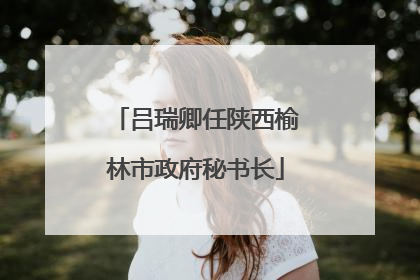 吕瑞卿任陕西榆林市政府秘书长