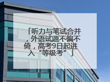 听力与笔试合并，外语试题不偏不倚，高考9日起进入“等级考”