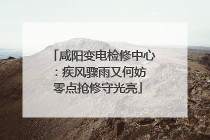 咸阳变电检修中心：疾风骤雨又何妨 零点抢修守光亮