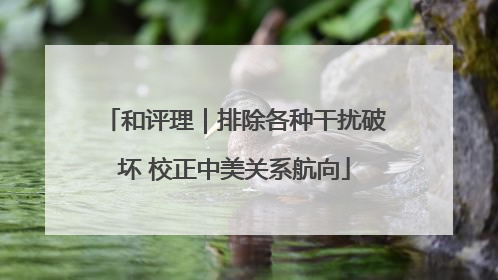 和评理｜排除各种干扰破坏 校正中美关系航向