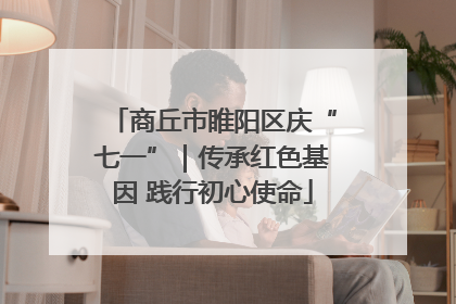 商丘市睢阳区庆“七一”｜传承红色基因 践行初心使命
