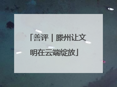 善评｜滕州让文明在云端绽放