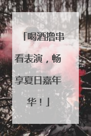喝酒撸串看表演，畅享夏日嘉年华！
