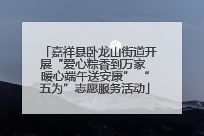 嘉祥县卧龙山街道开展“爱心粽香到万家 暖心端午送安康” “五为”志愿服务活动