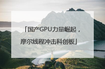 国产GPU力量崛起，摩尔线程冲击科创板