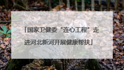国家卫健委“连心工程”走进河北新河开展健康帮扶