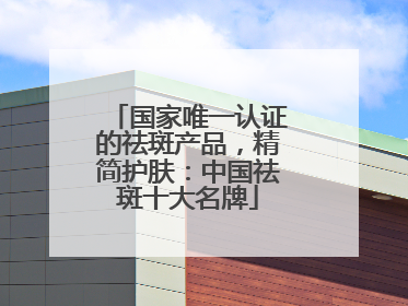 国家唯一认证的祛斑产品，精简护肤：中国祛斑十大名牌