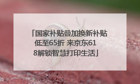 国家补贴叠加换新补贴低至65折 来京东618解锁智慧打印生活
