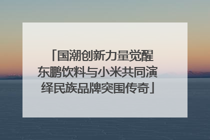 国潮创新力量觉醒 东鹏饮料与小米共同演绎民族品牌突围传奇