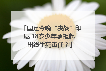 国足今晚“决战”印尼 18岁少年承担起出线生死重任？