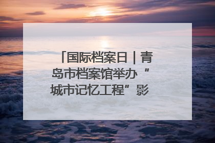 国际档案日｜青岛市档案馆举办“城市记忆工程”影像记录百姓讲堂