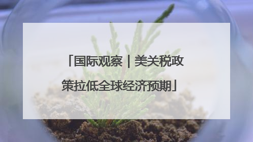 国际观察｜美关税政策拉低全球经济预期