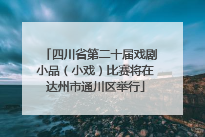 四川省第二十届戏剧小品（小戏）比赛将在达州市通川区举行