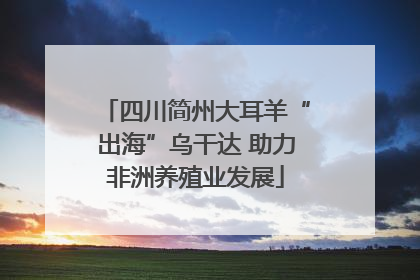 四川简州大耳羊“出海”乌干达 助力非洲养殖业发展