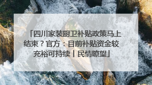 四川家装厨卫补贴政策马上结束？官方：目前补贴资金较充裕可持续丨民情瞭望