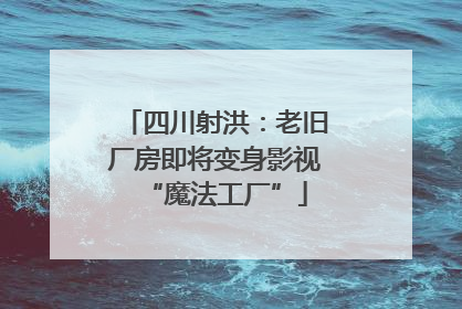 四川射洪：老旧厂房即将变身影视“魔法工厂”