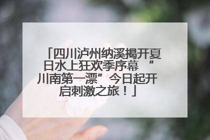 四川泸州纳溪揭开夏日水上狂欢季序幕 “川南第一漂”今日起开启刺激之旅！