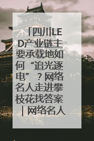 四川LED产业链主要承载地如何“追光逐电”？网络名人走进攀枝花找答案｜网络名人四川行