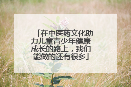 在中医药文化助力儿童青少年健康成长的路上，我们能做的还有很多