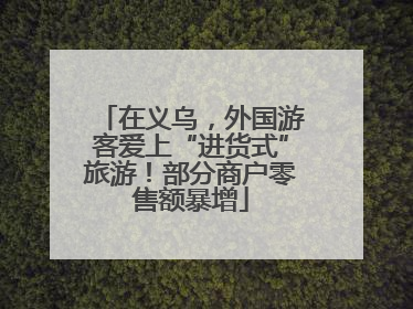 在义乌，外国游客爱上“进货式”旅游！部分商户零售额暴增