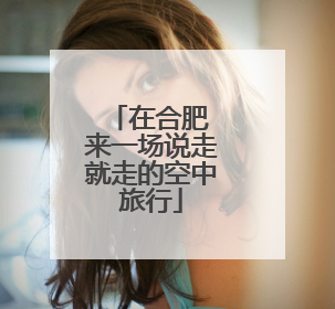 在合肥 来一场说走就走的空中旅行