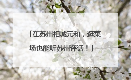 在苏州相城元和，逛菜场也能听苏州评话！