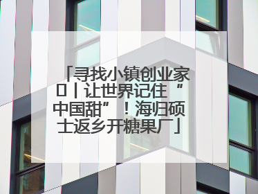 寻找小镇创业家㉛丨让世界记住“中国甜”！海归硕士返乡开糖果厂