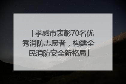 孝感市表彰70名优秀消防志愿者，构建全民消防安全新格局