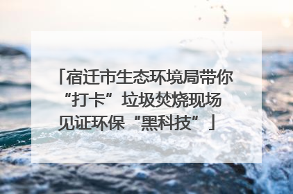宿迁市生态环境局带你“打卡”垃圾焚烧现场 见证环保“黑科技”