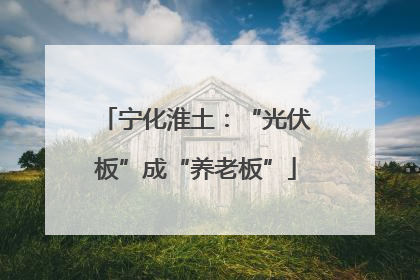 宁化淮土：“光伏板”成“养老板”