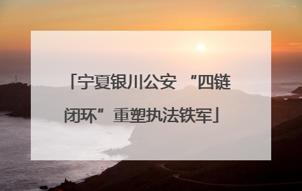 宁夏银川公安 “四链闭环”重塑执法铁军