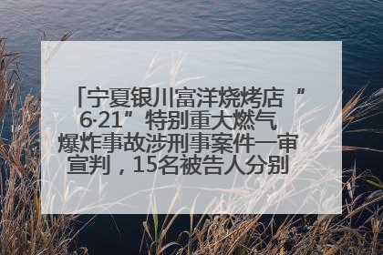 宁夏银川富洋烧烤店“6·21”特别重大燃气爆炸事故涉刑事案件一审宣判，15名被告人分别判刑六年至一年不等