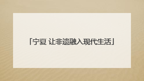 宁夏 让非遗融入现代生活