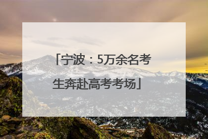 宁波：5万余名考生奔赴高考考场