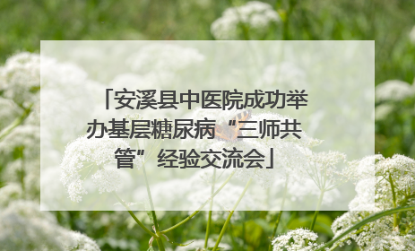 安溪县中医院成功举办基层糖尿病“三师共管”经验交流会
