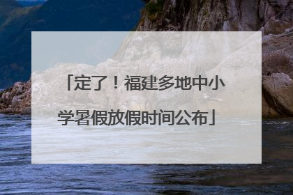 定了！福建多地中小学暑假放假时间公布