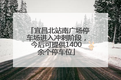 宜昌北站南广场停车场进入冲刺阶段，今后可提供1400余个停车位