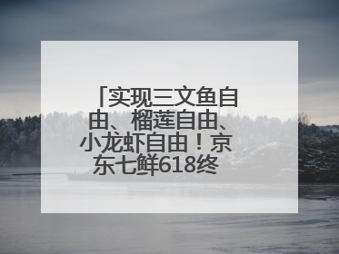 实现三文鱼自由、榴莲自由、小龙虾自由！京东七鲜618终极福利来袭！
