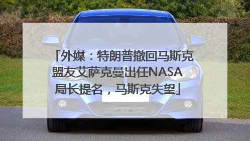 外媒：特朗普撤回马斯克盟友艾萨克曼出任NASA局长提名，马斯克失望