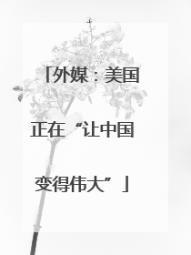 外媒：美国正在“让中国变得伟大”