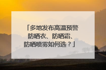 多地发布高温预警 防晒衣、防晒霜、防晒喷雾如何选？