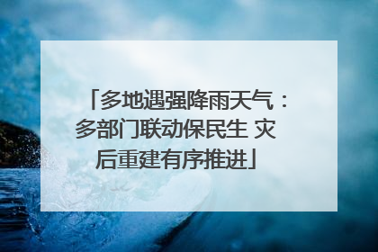 多地遇强降雨天气：多部门联动保民生 灾后重建有序推进