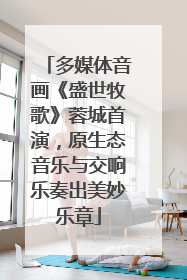 多媒体音画《盛世牧歌》蓉城首演，原生态音乐与交响乐奏出美妙乐章