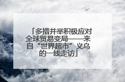 多措并举积极应对全球贸易变局——来自“世界超市”义乌的一线走访